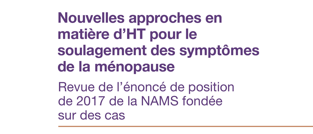 Nouvelles approches en matière d’HT pour le soulagement des symptômes de la ménopause : Revue de l’énoncé de position de 2017 de la NAMS fondée sur des cas